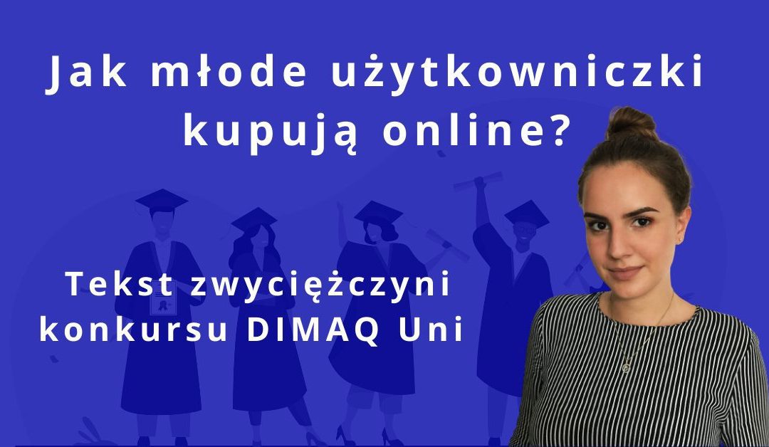 Jak młode użytkowniczki kupują online? Badanie zachowań nabywczych młodych kobiet w środowisku e-commerce. Tekst zwyciężczyni konkursu DIMAQ Uni.
